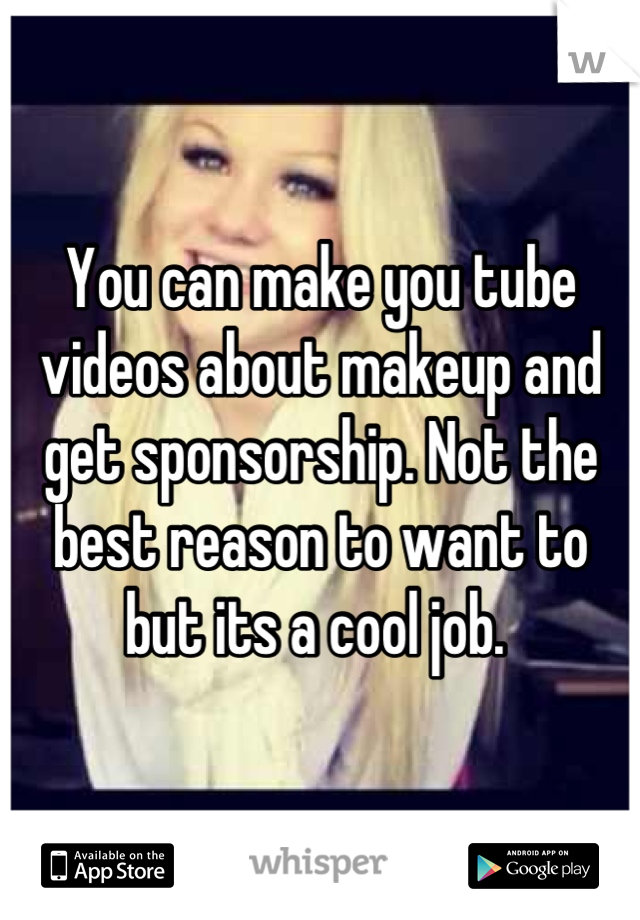 You can make you tube videos about makeup and get sponsorship. Not the best reason to want to but its a cool job. 
