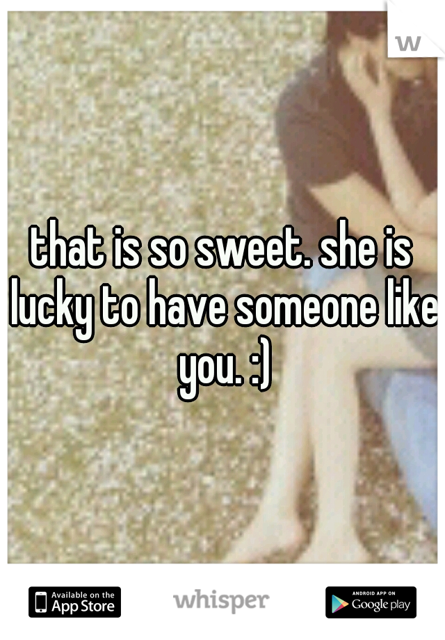 that is so sweet. she is lucky to have someone like you. :)