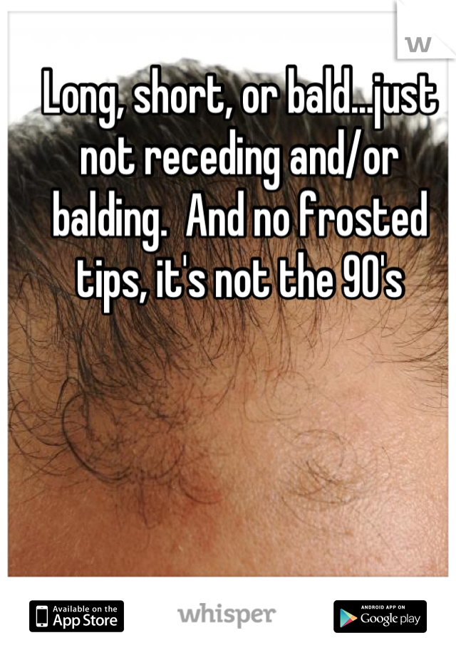 Long, short, or bald...just not receding and/or balding.  And no frosted tips, it's not the 90's