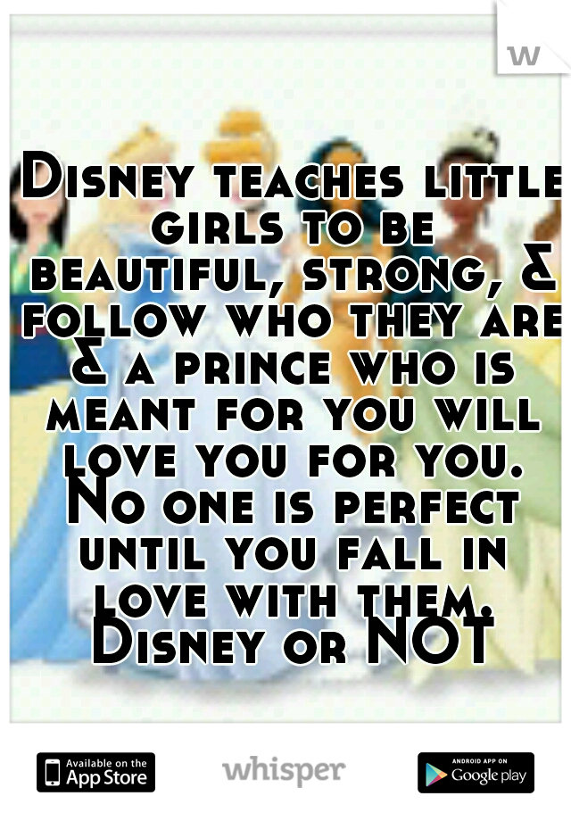  Disney teaches little girls to be beautiful, strong, & follow who they are & a prince who is meant for you will love you for you. No one is perfect until you fall in love with them. Disney or NOT
