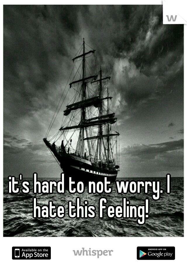 it's hard to not worry. I hate this feeling!