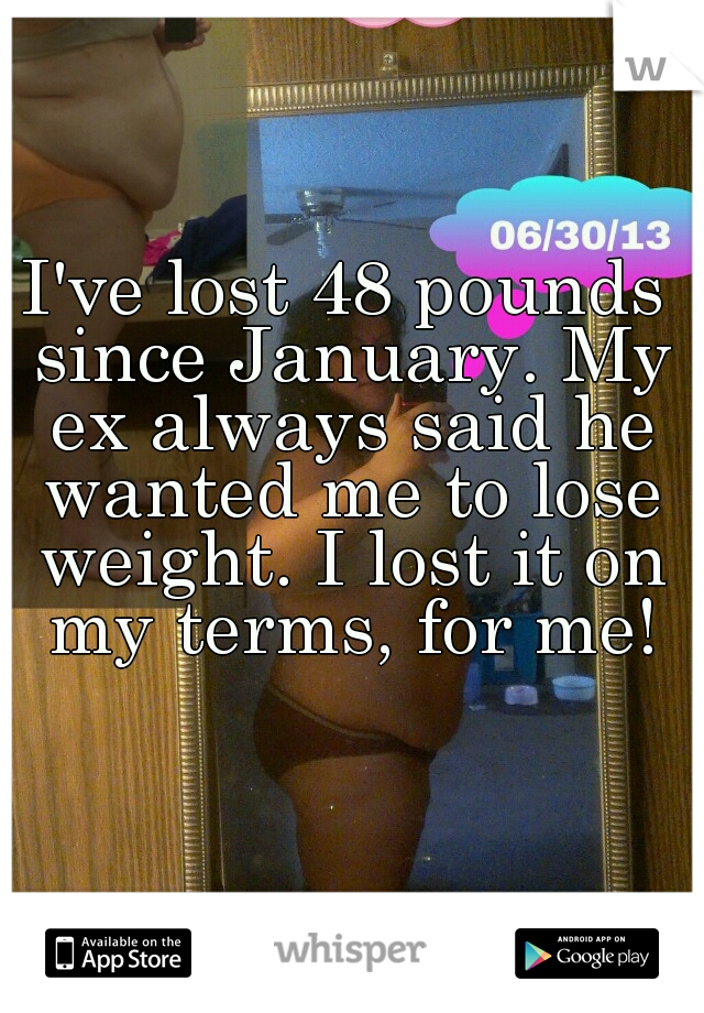 I've lost 48 pounds since January. My ex always said he wanted me to lose weight. I lost it on my terms, for me!