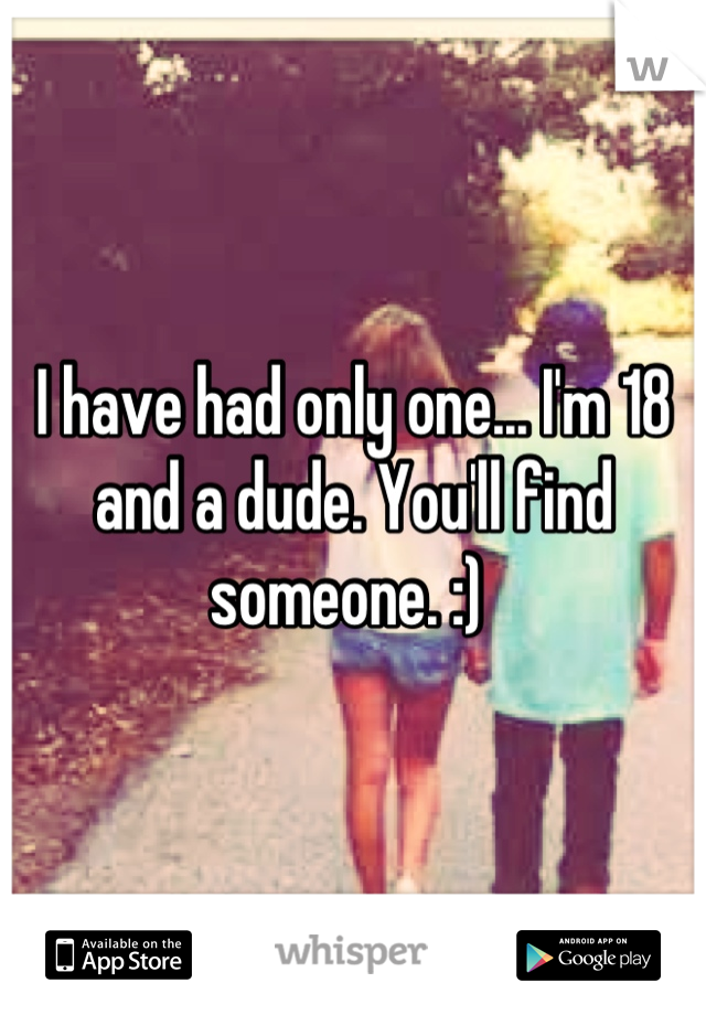 I have had only one... I'm 18 and a dude. You'll find someone. :) 