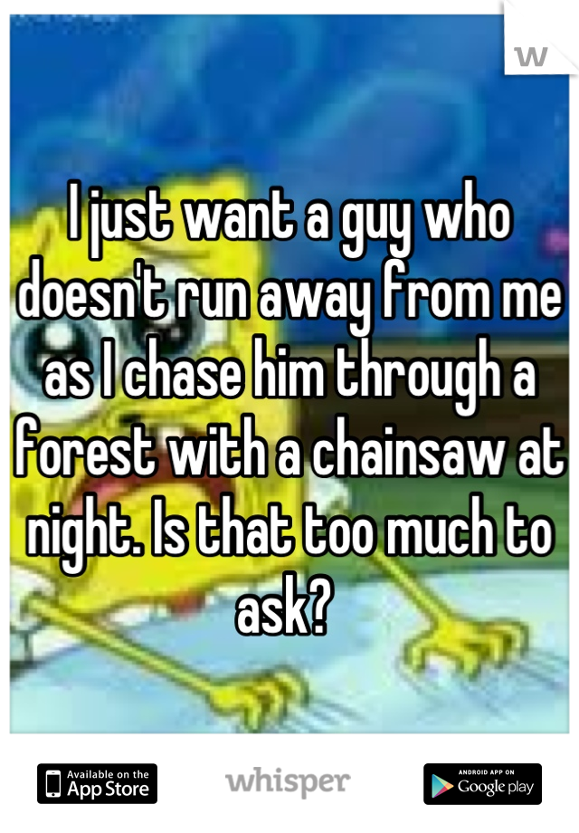 I just want a guy who doesn't run away from me as I chase him through a forest with a chainsaw at night. Is that too much to ask? 
