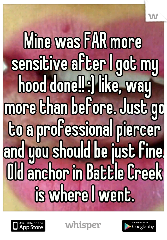 Mine was FAR more sensitive after I got my hood done!! :) like, way more than before. Just go to a professional piercer and you should be just fine. Old anchor in Battle Creek is where I went.