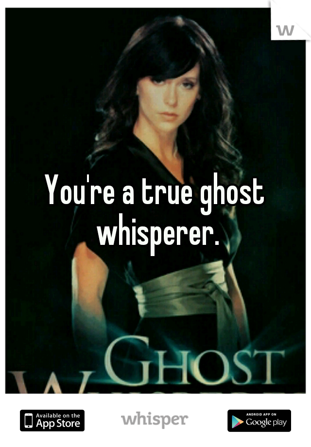 You're a true ghost whisperer.
