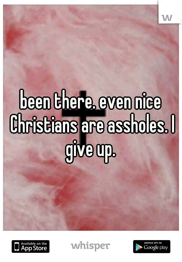 been there. even nice Christians are assholes. I give up. 
