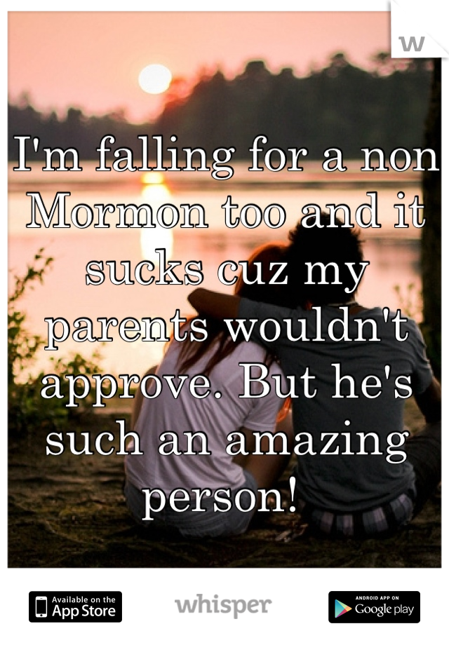 I'm falling for a non Mormon too and it sucks cuz my parents wouldn't approve. But he's such an amazing person! 