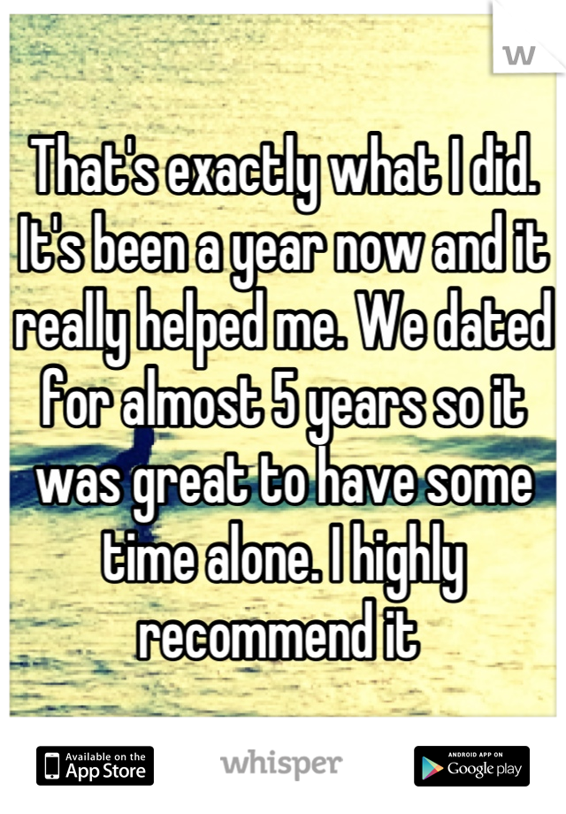That's exactly what I did. It's been a year now and it really helped me. We dated for almost 5 years so it was great to have some time alone. I highly recommend it 