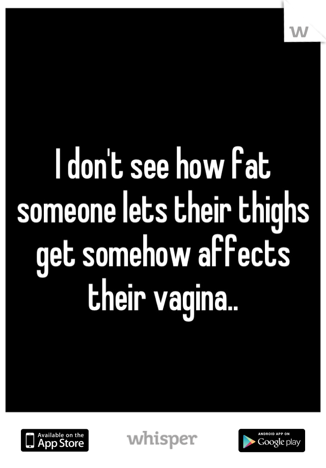 I don't see how fat someone lets their thighs get somehow affects their vagina..