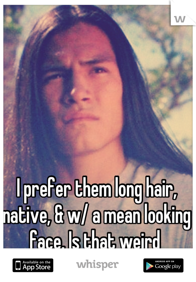 I prefer them long hair, native, & w/ a mean looking face. Is that weird 
