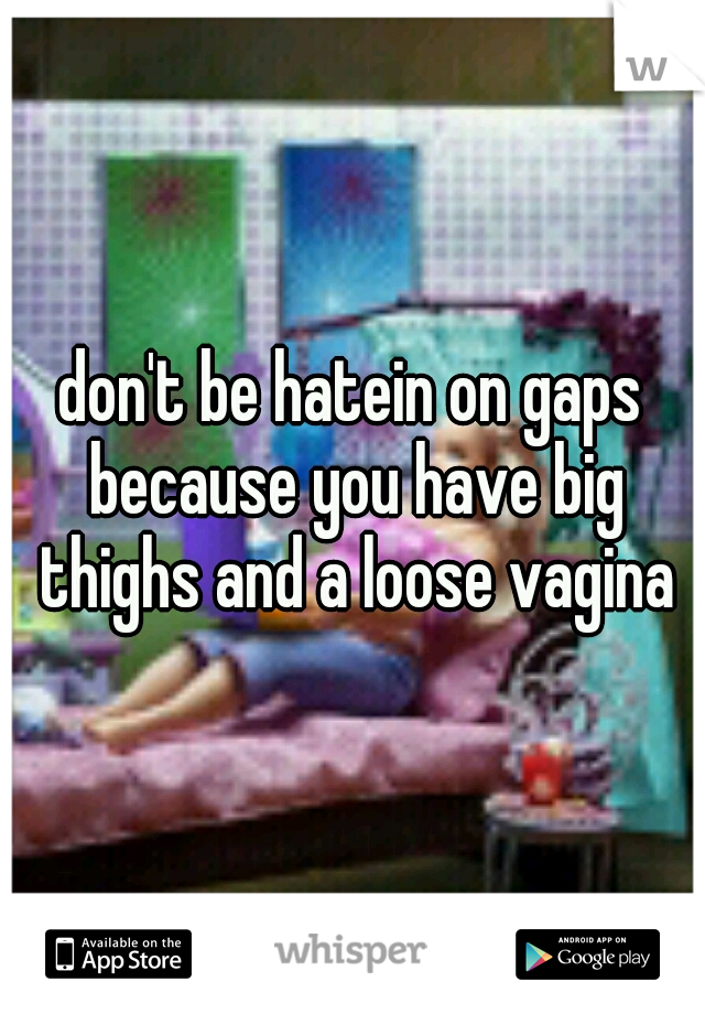 don't be hatein on gaps because you have big thighs and a loose vagina