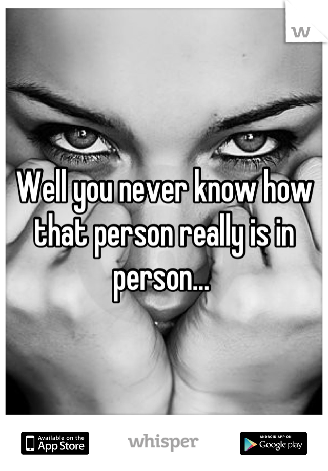 Well you never know how that person really is in person... 