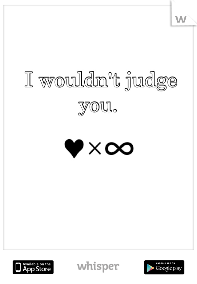I wouldn't judge you. 