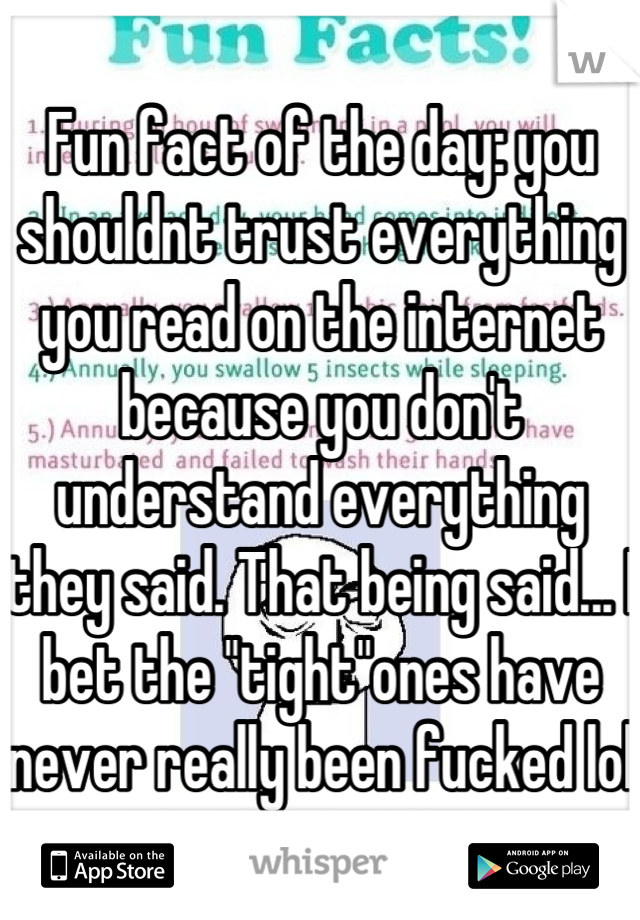 Fun fact of the day: you shouldnt trust everything you read on the internet because you don't understand everything they said. That being said... I bet the "tight"ones have never really been fucked lol