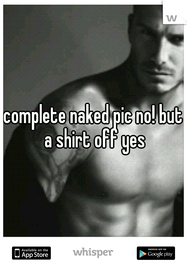 complete naked pic no! but a shirt off yes