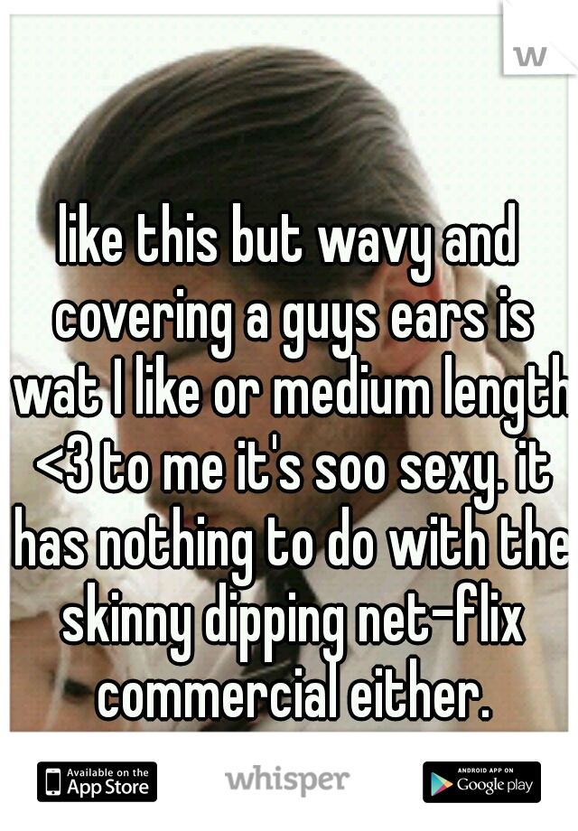 like this but wavy and covering a guys ears is wat I like or medium length <3 to me it's soo sexy. it has nothing to do with the skinny dipping net-flix commercial either.