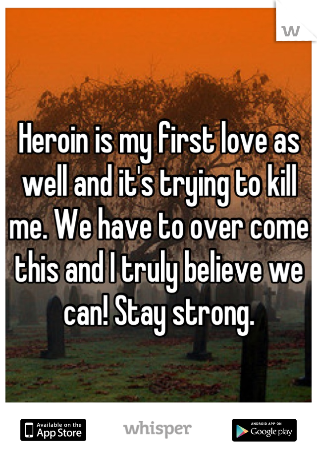 Heroin is my first love as well and it's trying to kill me. We have to over come this and I truly believe we can! Stay strong.