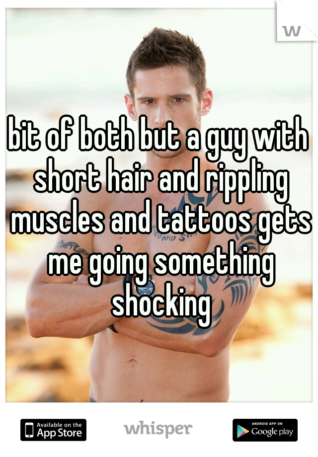 bit of both but a guy with short hair and rippling muscles and tattoos gets me going something shocking