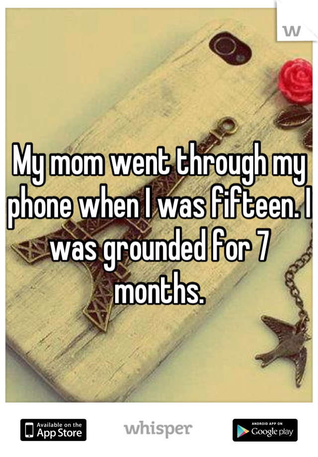 My mom went through my phone when I was fifteen. I was grounded for 7 months.