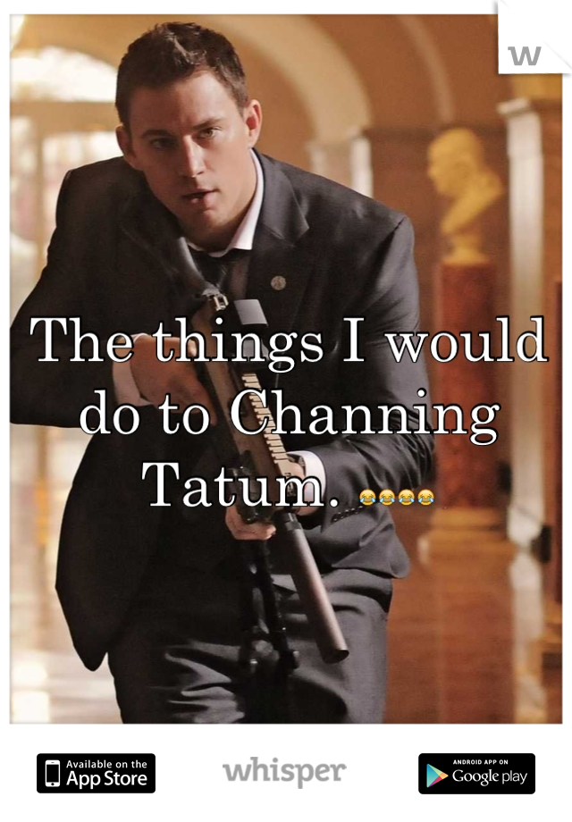 The things I would do to Channing Tatum. 😂😂😂😂