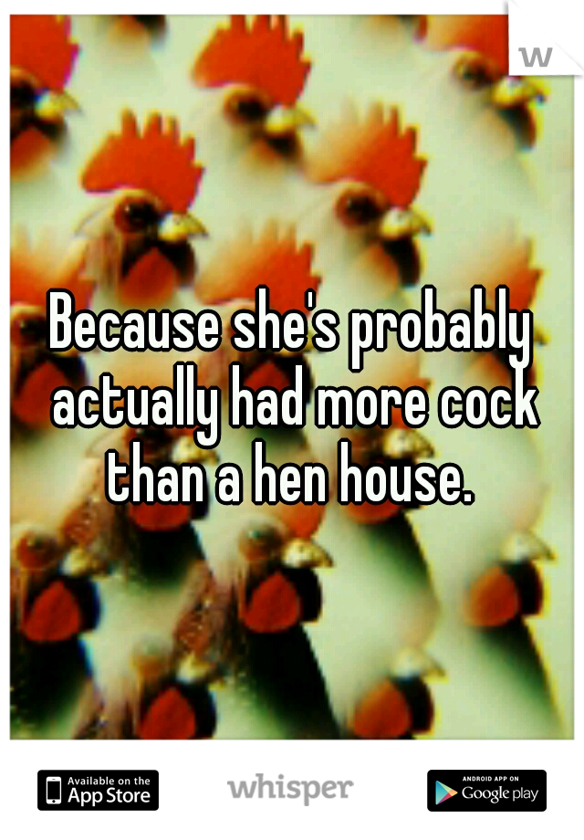 Because she's probably actually had more cock than a hen house. 