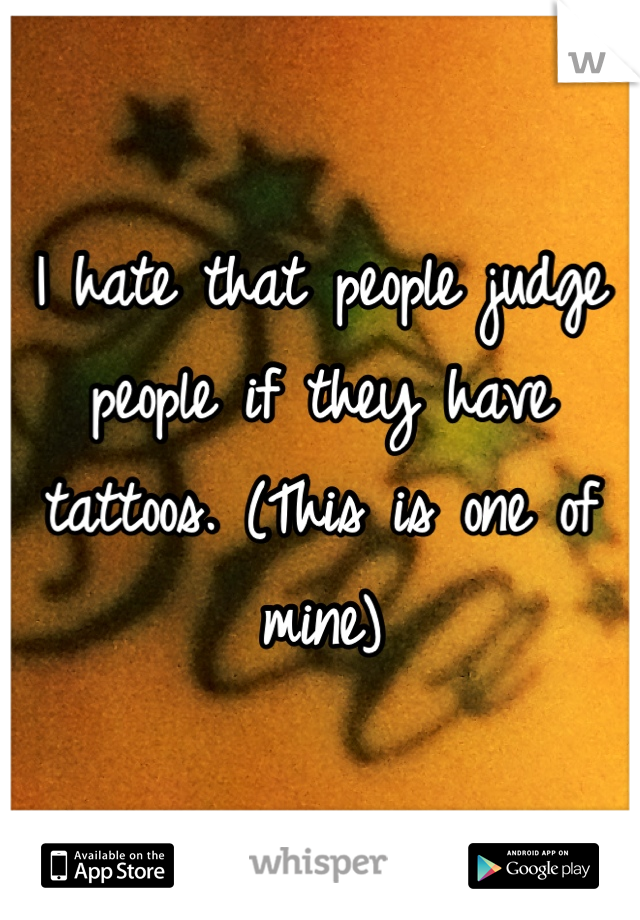 I hate that people judge people if they have tattoos. (This is one of mine)