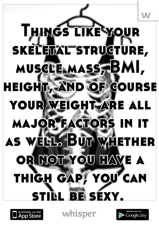 Things like your skeletal structure, muscle mass, BMI, height, and of course your weight are all major factors in it as well. But whether or not you have a thigh gap, you can still be sexy. 