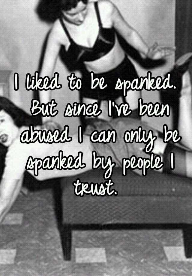 I liked to be spanked. But since I've been abused I can only be spanked ...