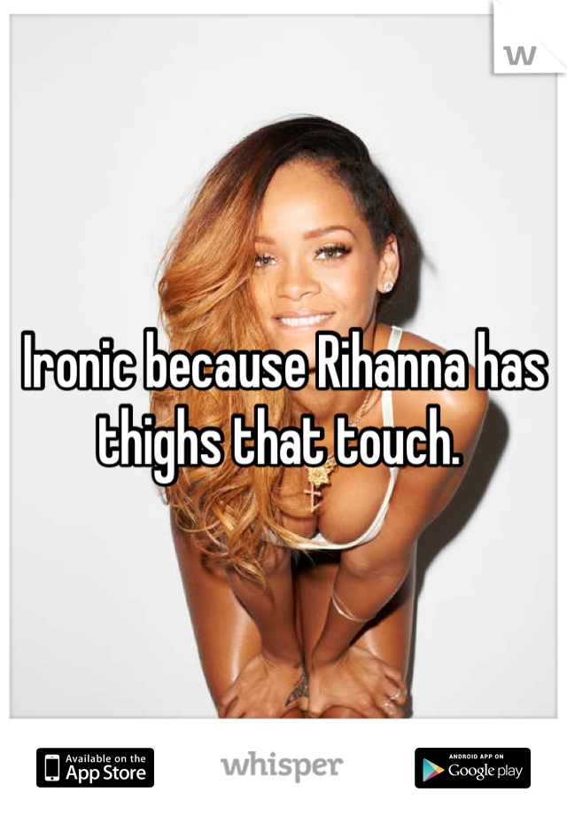 Ironic because Rihanna has thighs that touch. 