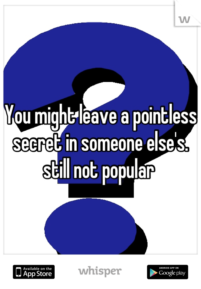 You might leave a pointless secret in someone else's. still not popular 