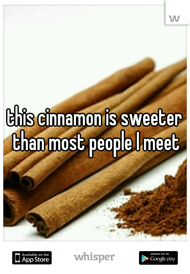 this cinnamon is sweeter than most people I meet