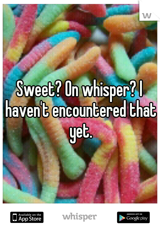 Sweet? On whisper? I haven't encountered that yet.