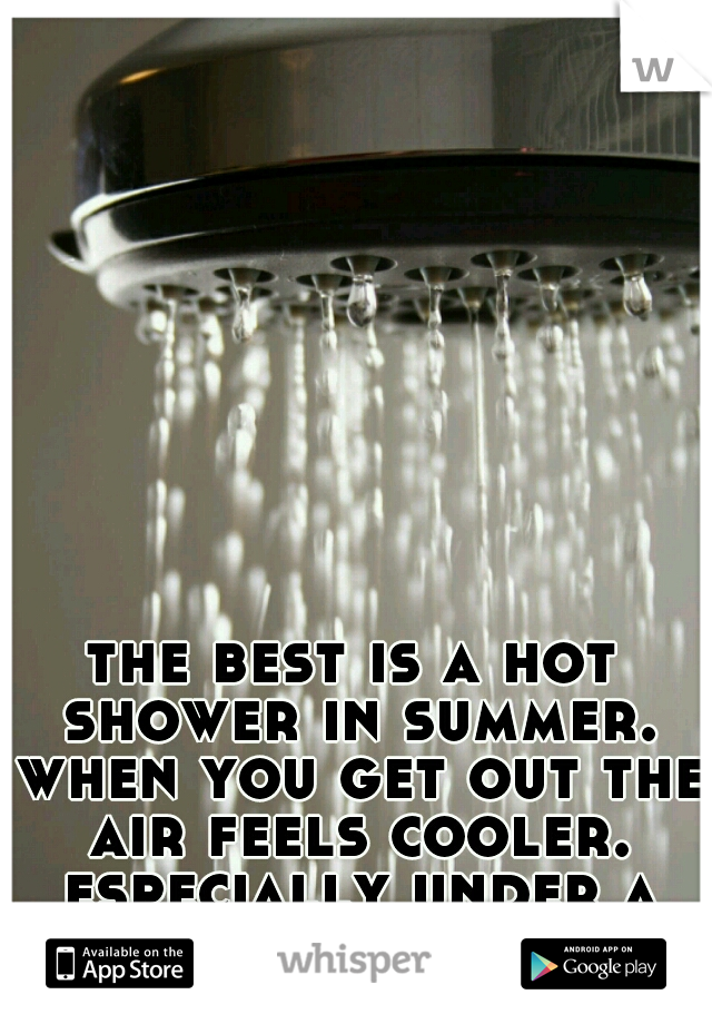 the best is a hot shower in summer. when you get out the air feels cooler. especially under a fan...