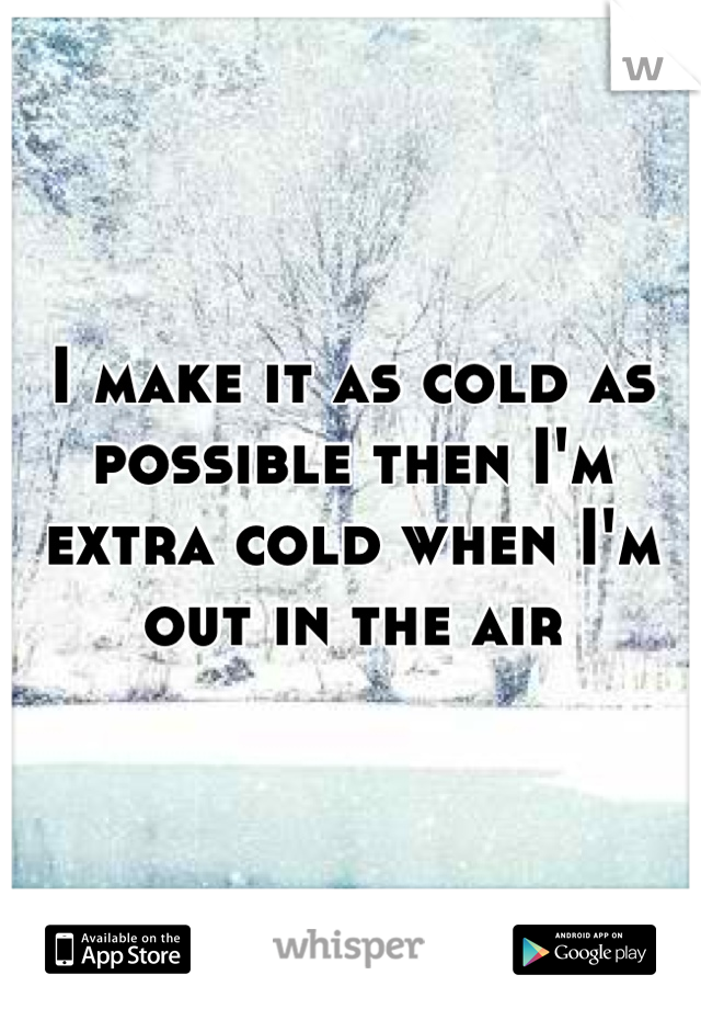 I make it as cold as possible then I'm extra cold when I'm out in the air
