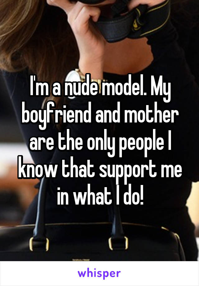 I'm a nude model. My boyfriend and mother are the only people I know that support me in what I do!