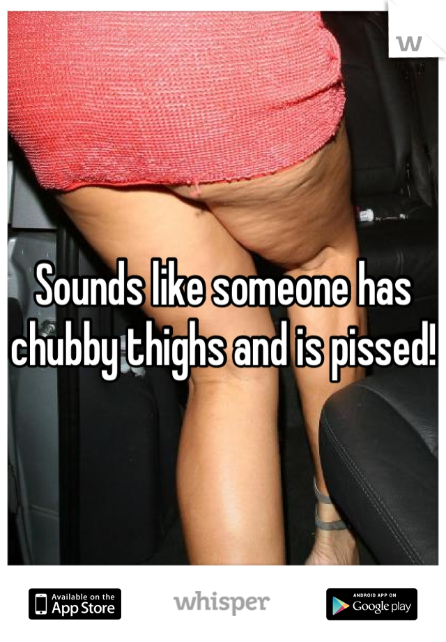 Sounds like someone has chubby thighs and is pissed!