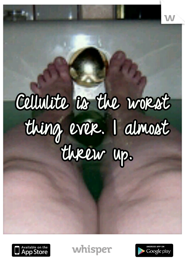 Cellulite is the worst thing ever. I almost threw up.