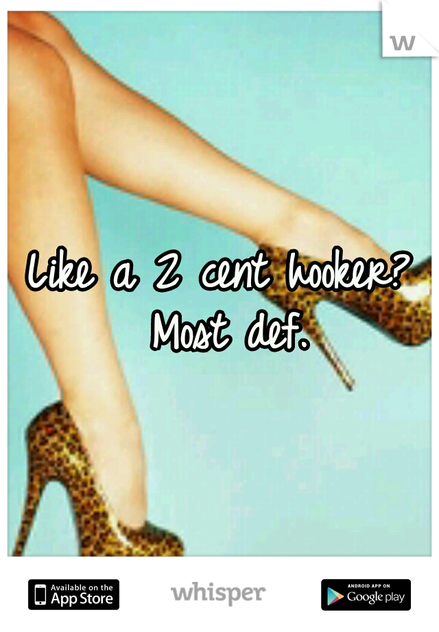 Like a 2 cent hooker? Most def.