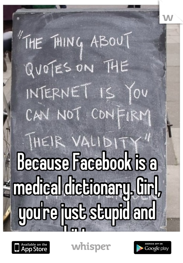 Because Facebook is a medical dictionary. Girl, you're just stupid and bitter. 