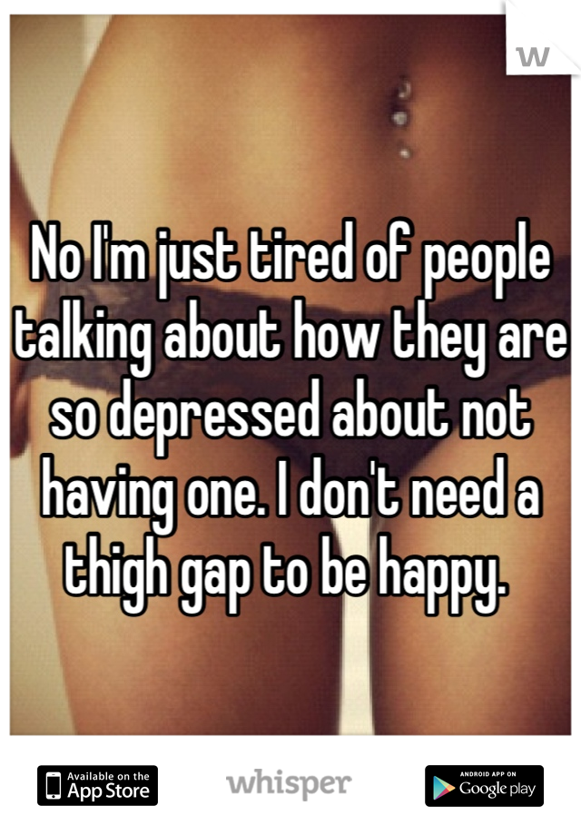 No I'm just tired of people talking about how they are so depressed about not having one. I don't need a thigh gap to be happy. 