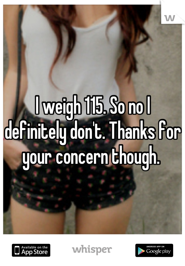 I weigh 115. So no I definitely don't. Thanks for your concern though. 