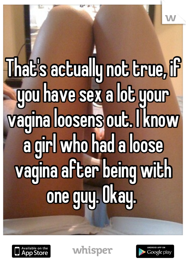 That's actually not true, if you have sex a lot your vagina loosens out. I know a girl who had a loose vagina after being with one guy. Okay. 