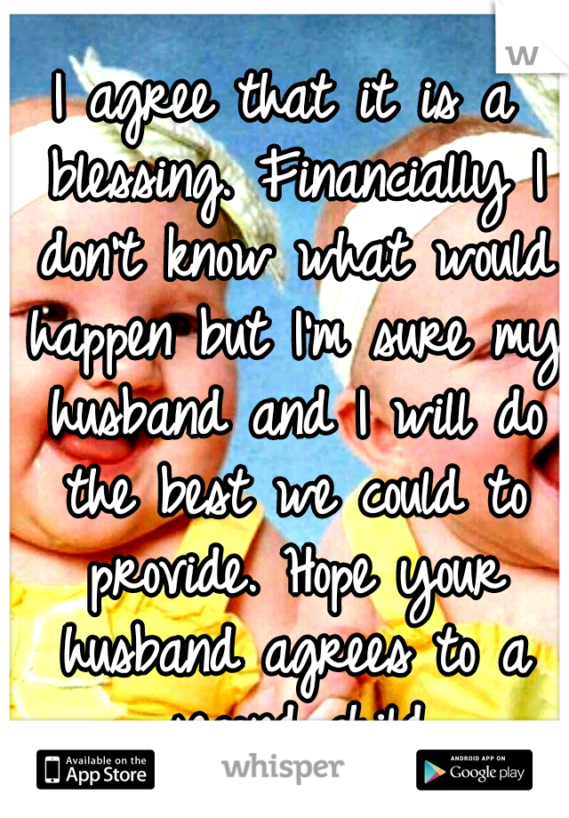 I agree that it is a blessing. Financially I don't know what would happen but I'm sure my husband and I will do the best we could to provide. Hope your husband agrees to a second child