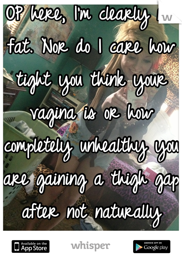 OP here, I'm clearly not fat. Nor do I care how tight you think your vagina is or how completely unhealthy you are gaining a thigh gap after not naturally having one. 