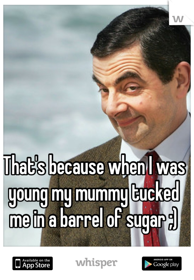 That's because when I was young my mummy tucked me in a barrel of sugar ;)
