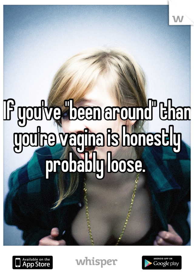 If you've "been around" than you're vagina is honestly probably loose. 