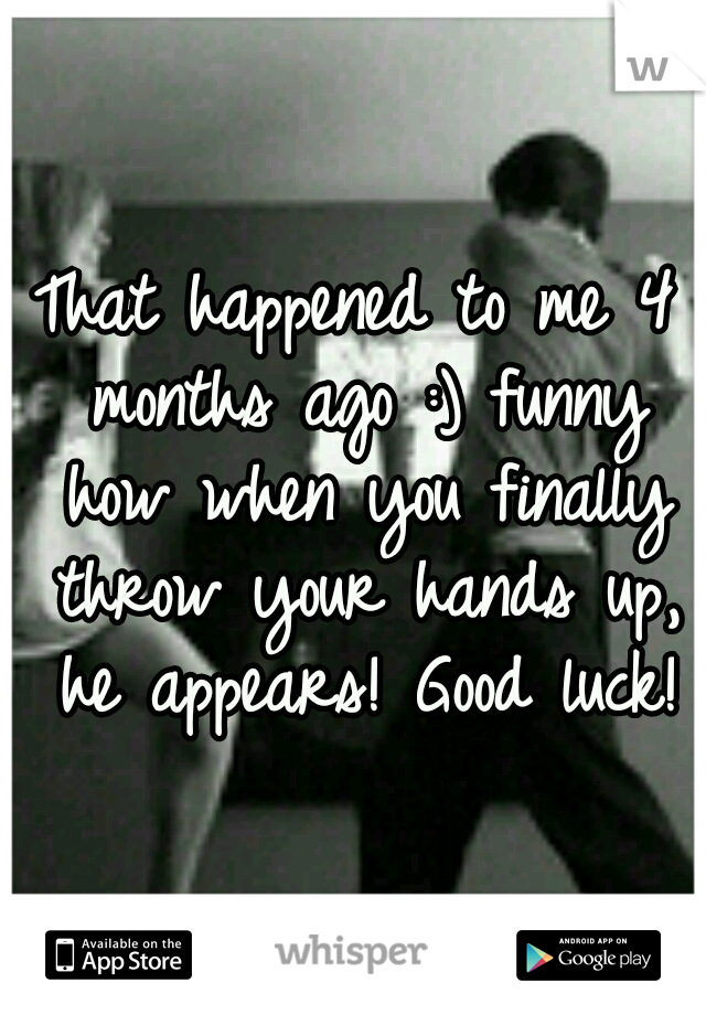 That happened to me 4 months ago :) funny how when you finally throw your hands up, he appears! Good luck!