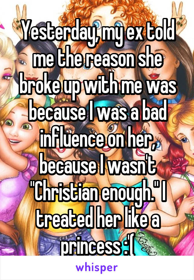 Yesterday, my ex told me the reason she broke up with me was because I was a bad influence on her, because I wasn't "Christian enough." I treated her like a princess :'(