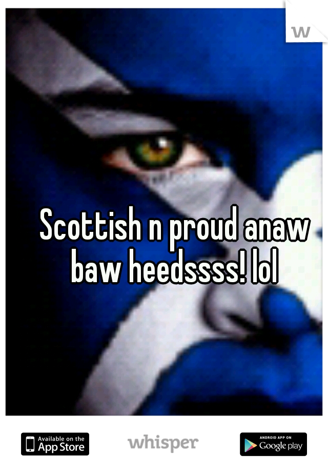 Scottish n proud anaw baw heedssss! lol 